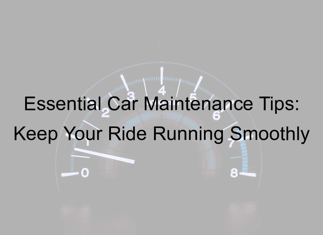 Essential Car Maintenance Tips: Keep Your Ride Running Smoothly